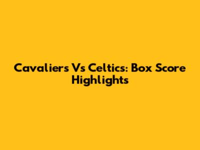 Cavaliers Vs Celtics: Box Score Highlights