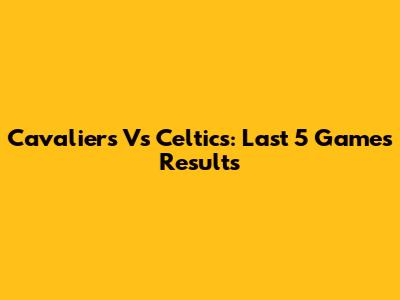 Cavaliers Vs Celtics: Last 5 Games Results