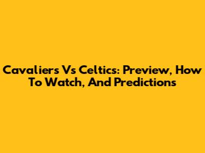 Cavaliers Vs Celtics: Preview, How To Watch, And Predictions