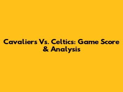 Cavaliers Vs. Celtics: Game Score & Analysis