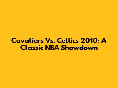 Cavaliers Vs. Celtics 2010: A Classic NBA Showdown