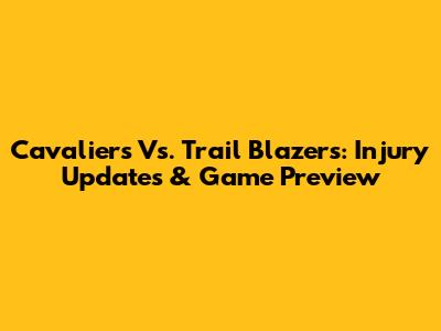 Cavaliers Vs. Trail Blazers: Injury Updates & Game Preview