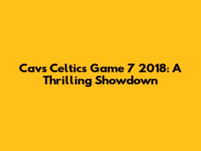 Cavs Celtics Game 7 2018: A Thrilling Showdown