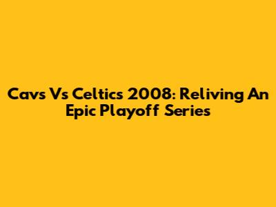 Cavs Vs Celtics 2008: Reliving An Epic Playoff Series
