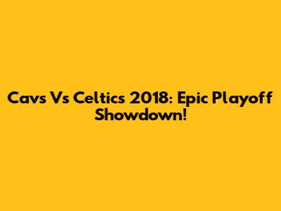Cavs Vs Celtics 2018: Epic Playoff Showdown!