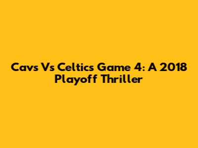 Cavs Vs Celtics Game 4: A 2018 Playoff Thriller