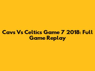 Cavs Vs Celtics Game 7 2018: Full Game Replay