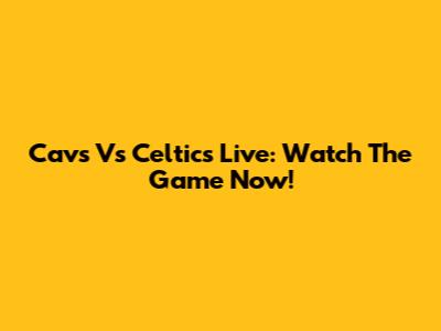 Cavs Vs Celtics Live: Watch The Game Now!