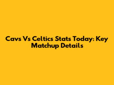 Cavs Vs Celtics Stats Today: Key Matchup Details