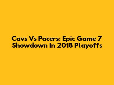 Cavs Vs Pacers: Epic Game 7 Showdown In 2018 Playoffs