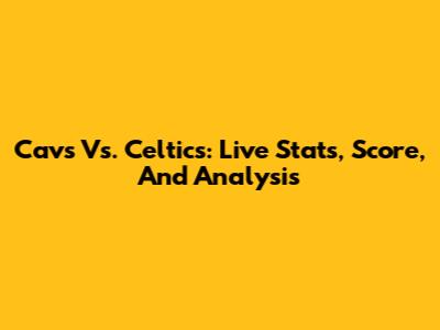 Cavs Vs. Celtics: Live Stats, Score, And Analysis