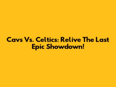 Cavs Vs. Celtics: Relive The Last Epic Showdown!