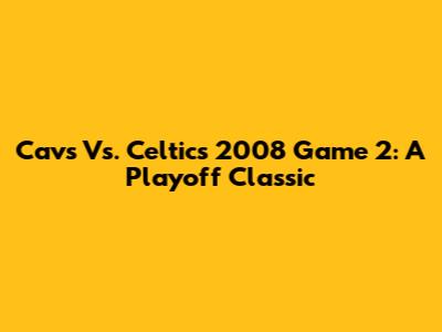 Cavs Vs. Celtics 2008 Game 2: A Playoff Classic