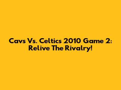 Cavs Vs. Celtics 2010 Game 2: Relive The Rivalry!