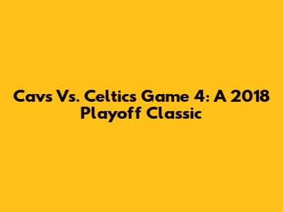 Cavs Vs. Celtics Game 4: A 2018 Playoff Classic