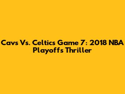 Cavs Vs. Celtics Game 7: 2018 NBA Playoffs Thriller