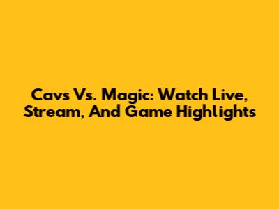 Cavs Vs. Magic: Watch Live, Stream, And Game Highlights