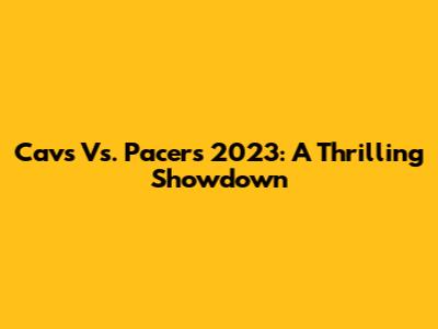 Cavs Vs. Pacers 2023: A Thrilling Showdown