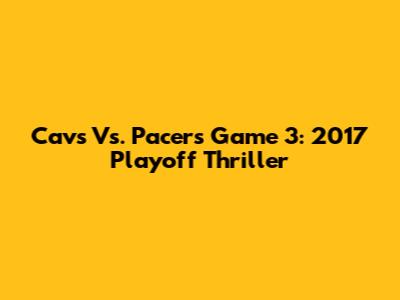 Cavs Vs. Pacers Game 3: 2017 Playoff Thriller