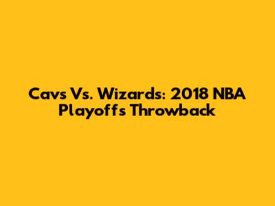 Cavs Vs. Wizards: 2018 NBA Playoffs Throwback