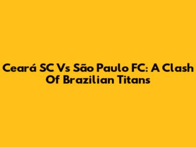Ceará SC Vs São Paulo FC: A Clash Of Brazilian Titans