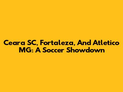 Ceara SC, Fortaleza, And Atletico MG: A Soccer Showdown