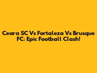 Ceara SC Vs Fortaleza Vs Brusque FC: Epic Football Clash!