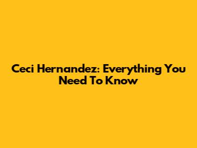 Ceci Hernandez: Everything You Need To Know