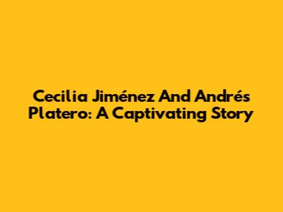 Cecilia Jiménez And Andrés Platero: A Captivating Story
