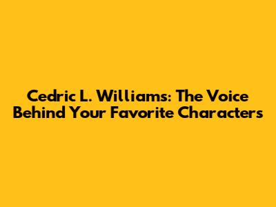 Cedric L. Williams: The Voice Behind Your Favorite Characters