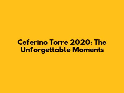 Ceferino Torre 2020: The Unforgettable Moments