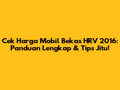 Cek Harga Mobil Bekas HRV 2016: Panduan Lengkap & Tips Jitu!