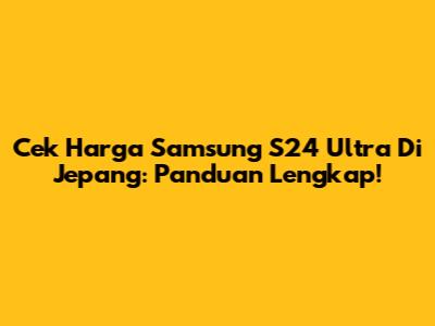 Cek Harga Samsung S24 Ultra Di Jepang: Panduan Lengkap!