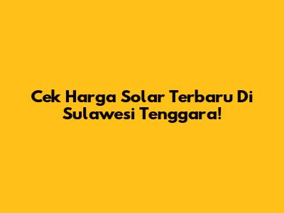 Cek Harga Solar Terbaru Di Sulawesi Tenggara!