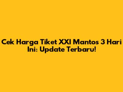 Cek Harga Tiket XXI Mantos 3 Hari Ini: Update Terbaru!
