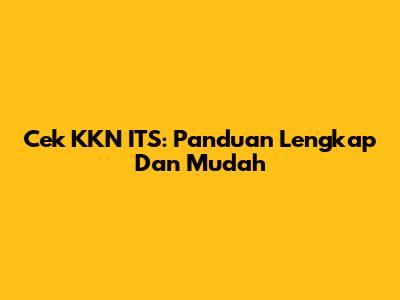 Cek KKN ITS: Panduan Lengkap Dan Mudah