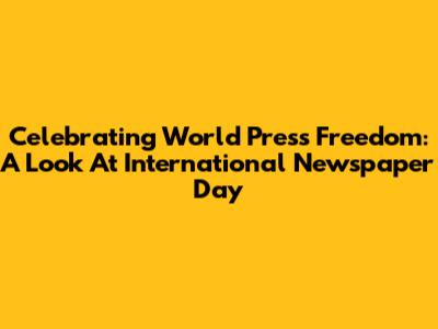 Celebrating World Press Freedom: A Look At International Newspaper Day