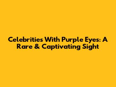 Celebrities With Purple Eyes: A Rare & Captivating Sight