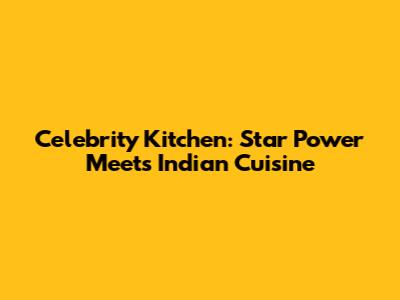 Celebrity Kitchen: Star Power Meets Indian Cuisine