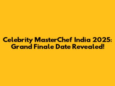 Celebrity MasterChef India 2025: Grand Finale Date Revealed!