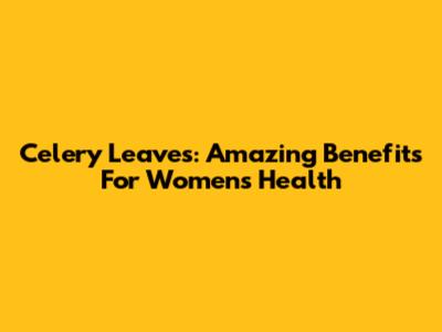 Celery Leaves: Amazing Benefits For Women's Health