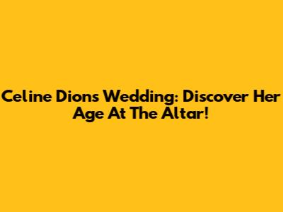 Celine Dion's Wedding: Discover Her Age At The Altar!
