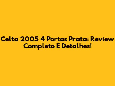 Celta 2005 4 Portas Prata: Review Completo E Detalhes!