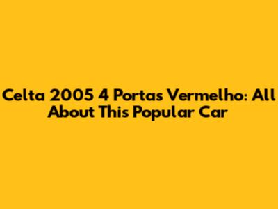 Celta 2005 4 Portas Vermelho: All About This Popular Car