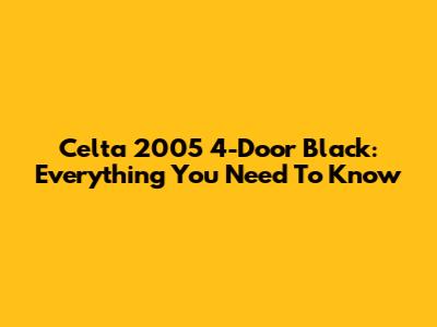 Celta 2005 4-Door Black: Everything You Need To Know
