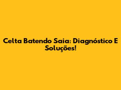 Celta Batendo Saia: Diagnóstico E Soluções!