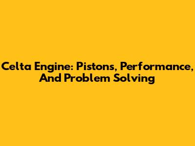 Celta Engine: Pistons, Performance, And Problem Solving
