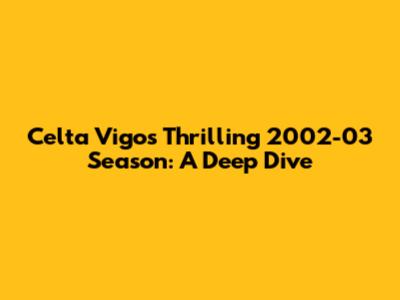 Celta Vigo's Thrilling 2002-03 Season: A Deep Dive