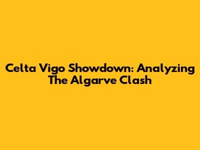 Celta Vigo Showdown: Analyzing The Algarve Clash
