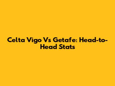 Celta Vigo Vs Getafe: Head-to-Head Stats